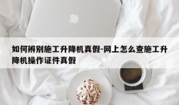 如何辨别施工升降机真假-网上怎么查施工升降机操作证件真假