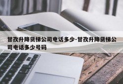 甘孜升降货梯公司电话多少-甘孜升降货梯公司电话多少号码