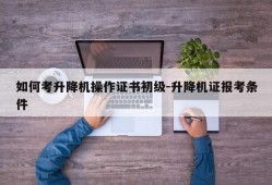 如何考升降机操作证书初级-升降机证报考条件