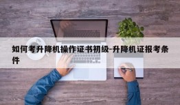 如何考升降机操作证书初级-升降机证报考条件