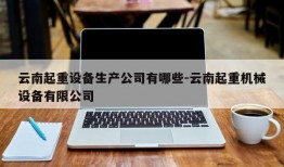 云南起重设备生产公司有哪些-云南起重机械设备有限公司