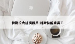 特斯拉大规模裁员-特斯拉解雇员工