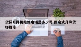 货梯升降机维修电话是多少号-固定式升降货梯维修