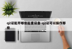 q2证能开哪些起重设备-q2证可以操作那些