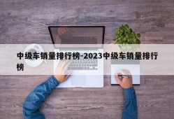 中级车销量排行榜-2023中级车销量排行榜