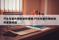 汽车车窗升降机如何更换-汽车车窗升降机如何更换玻璃