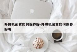 升降机闲置如何保养好-升降机闲置如何保养好呢