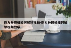 鼎力升降机如何解锁视频-鼎力升降机如何解锁视频教学