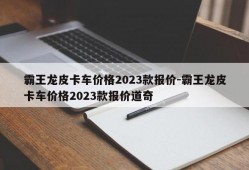 霸王龙皮卡车价格2023款报价-霸王龙皮卡车价格2023款报价道奇