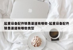 起重设备配件销售渠道有哪些-起重设备配件销售渠道有哪些类型