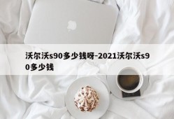 沃尔沃s90多少钱呀-2021沃尔沃s90多少钱