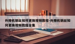 升降机钢丝如何更换视频教程-升降机钢丝如何更换视频教程全集