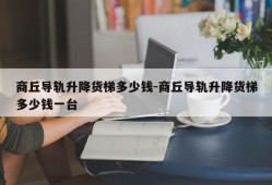 商丘导轨升降货梯多少钱-商丘导轨升降货梯多少钱一台