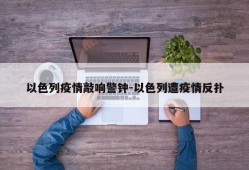 以色列疫情敲响警钟-以色列遭疫情反扑