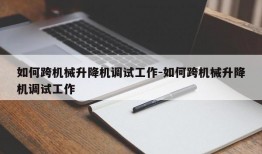 如何跨机械升降机调试工作-如何跨机械升降机调试工作