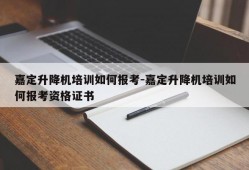 嘉定升降机培训如何报考-嘉定升降机培训如何报考资格证书