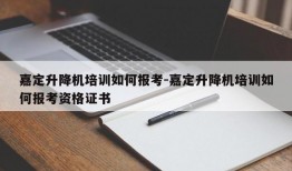 嘉定升降机培训如何报考-嘉定升降机培训如何报考资格证书