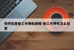 如何检查施工升降机螺帽-施工升降机怎么检查