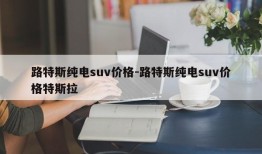 路特斯纯电suv价格-路特斯纯电suv价格特斯拉