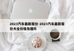 2023汽车最新报价-2023汽车最新报价大全价格及图片