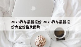 2023汽车最新报价-2023汽车最新报价大全价格及图片