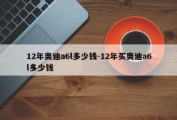 12年奥迪a6l多少钱-12年买奥迪a6l多少钱