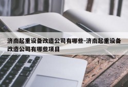 济南起重设备改造公司有哪些-济南起重设备改造公司有哪些项目