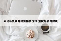 大足导轨式升降货梯多少钱-重庆导轨升降机