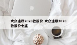 大众途昂2020款报价-大众途昂2020款报价七座