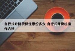 自行式升降货梯优惠价多少-自行式升降机操作方法