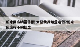 蔚来回应销量作假-大幅裁员销量造假?蔚来回应称不实信息