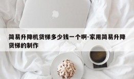 简易升降机货梯多少钱一个啊-家用简易升降货梯的制作