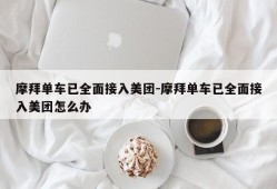 摩拜单车已全面接入美团-摩拜单车已全面接入美团怎么办