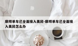 摩拜单车已全面接入美团-摩拜单车已全面接入美团怎么办