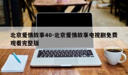 北京爱情故事40-北京爱情故事电视剧免费观看完整版