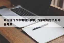 如何操作汽车玻璃升降机-汽车玻璃怎么升降器开关