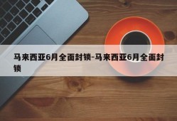 马来西亚6月全面封锁-马来西亚6月全面封锁