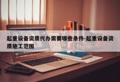 起重设备资质代办需要哪些条件-起重设备资质施工范围