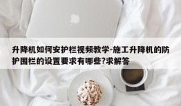 升降机如何安护栏视频教学-施工升降机的防护围栏的设置要求有哪些?求解答