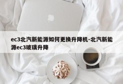 ec3北汽新能源如何更换升降机-北汽新能源ec3玻璃升降