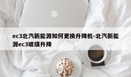 ec3北汽新能源如何更换升降机-北汽新能源ec3玻璃升降