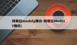 特斯拉modely降价-特斯拉ModelY降价冫