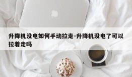 升降机没电如何手动拉走-升降机没电了可以拉着走吗