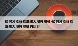 如何才能体验三峡大坝升降机-如何才能体验三峡大坝升降机的运行