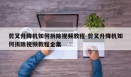 剪叉升降机如何拆除视频教程-剪叉升降机如何拆除视频教程全集