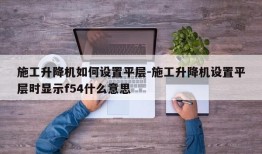 施工升降机如何设置平层-施工升降机设置平层时显示f54什么意思