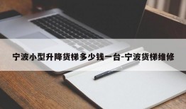 宁波小型升降货梯多少钱一台-宁波货梯维修