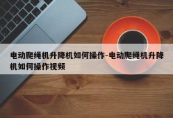 电动爬绳机升降机如何操作-电动爬绳机升降机如何操作视频