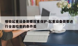 哪些起重设备需要双重保护-起重设备需要进行全面检查的条件是