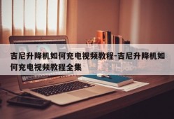 吉尼升降机如何充电视频教程-吉尼升降机如何充电视频教程全集